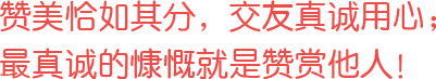 贊美恰如其分，交友真誠用心；最真誠的慷慨就是贊賞他人！